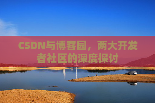 CSDN与博客园，两大开发者社区的深度探讨